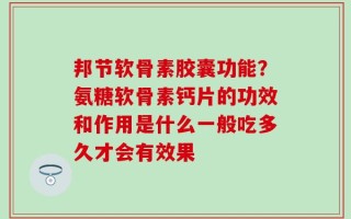 邦节软骨素胶囊功能？氨糖软骨素钙片的功效和作用是什么一般吃多久才会有效果
