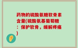 药物的硫酸氨糖软骨素含量(硫酸氨基葡萄糖：保护软骨，缓解疼痛)