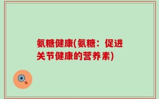 氨糖健康(氨糖：促进关节健康的营养素)