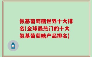 氨基葡萄糖世界十大排名(全球最热门的十大氨基葡萄糖产品排名)