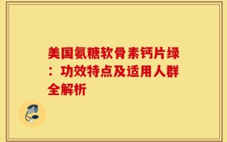 美国氨糖软骨素钙片绿：功效特点及适用人群全解析