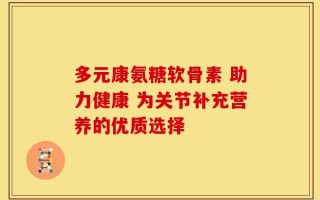 多元康氨糖软骨素 助力健康 为关节补充营养的优质选择