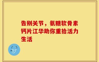 告别关节，氨糖软骨素钙片江华助你重拾活力生活