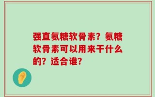 强直氨糖软骨素？氨糖软骨素可以用来干什么的？适合谁？