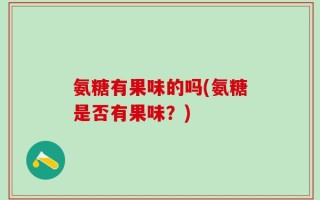 氨糖有果味的吗(氨糖是否有果味？)