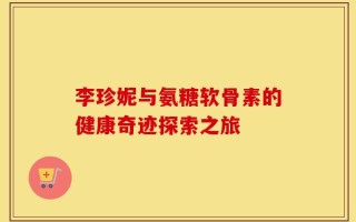 李珍妮与氨糖软骨素的健康奇迹探索之旅