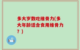 多大岁数吃维骨力(多大年龄适合食用维骨力？)