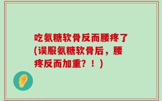 吃氨糖软骨反而腰疼了(误服氨糖软骨后，腰疼反而加重？！)