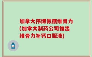 加拿大伟博氨糖维骨力(加拿大制药公司推出维骨力补钙口服液)