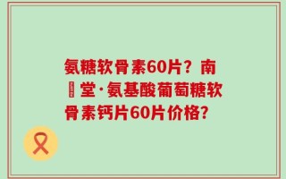 氨糖软骨素60片？南雲堂·氨基酸葡萄糖软骨素钙片60片价格？