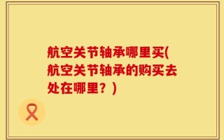 航空关节轴承哪里买(航空关节轴承的购买去处在哪里？)
