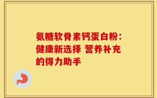 氨糖软骨素钙蛋白粉：健康新选择 营养补充的得力助手