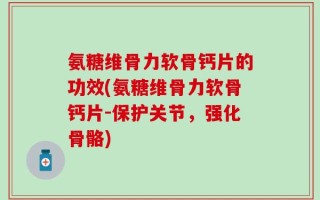 氨糖维骨力软骨钙片的功效(氨糖维骨力软骨钙片-保护关节，强化骨骼)
