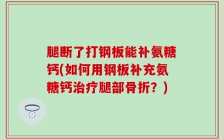 腿断了打钢板能补氨糖钙(如何用钢板补充氨糖钙治疗腿部骨折？)