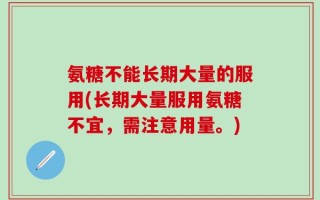 氨糖不能长期大量的服用(长期大量服用氨糖不宜，需注意用量。)