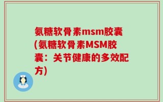 氨糖软骨素msm胶囊(氨糖软骨素MSM胶囊：关节健康的多效配方)
