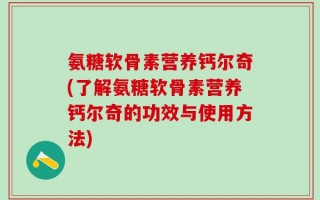 氨糖软骨素营养钙尔奇(了解氨糖软骨素营养钙尔奇的功效与使用方法)