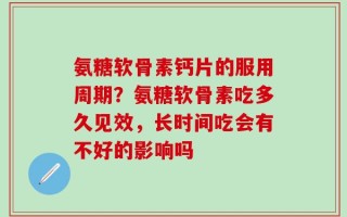 氨糖软骨素钙片的服用周期？氨糖软骨素吃多久见效，长时间吃会有不好的影响吗