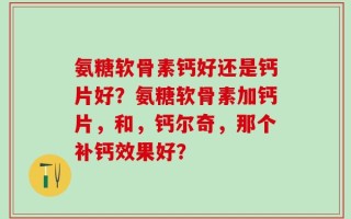 氨糖软骨素钙好还是钙片好？氨糖软骨素加钙片，和，钙尔奇，那个补钙效果好？