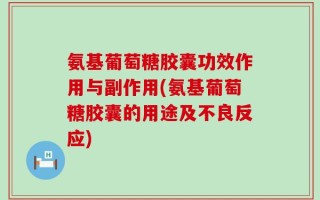 氨基葡萄糖胶囊功效作用与副作用(氨基葡萄糖胶囊的用途及不良反应)