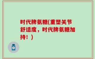 时代牌氨糖(重塑关节舒适度，时代牌氨糖加持！)