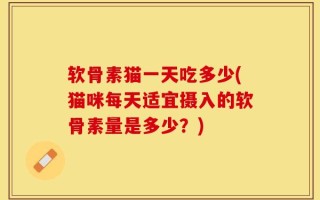 软骨素猫一天吃多少(猫咪每天适宜摄入的软骨素量是多少？)