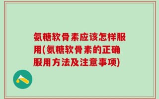 氨糖软骨素应该怎样服用(氨糖软骨素的正确服用方法及注意事项)