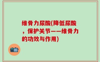 维骨力尿酸(降低尿酸，保护关节——维骨力的功效与作用)