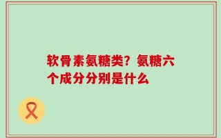 软骨素氨糖类？氨糖六个成分分别是什么