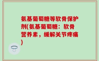 氨基葡萄糖等软骨保护剂(氨基葡萄糖：软骨营养素，缓解关节疼痛)