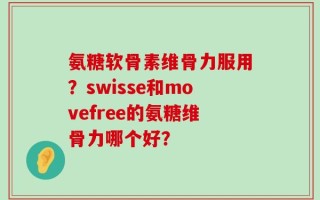 氨糖软骨素维骨力服用？swisse和movefree的氨糖维骨力哪个好？