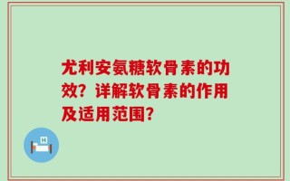 尤利安氨糖软骨素的功效？详解软骨素的作用及适用范围？