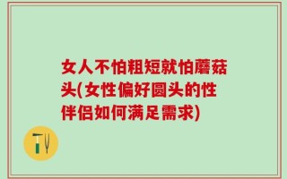 女人不怕粗短就怕蘑菇头(女性偏好圆头的性伴侣如何满足需求)