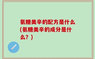 氨糖美辛的配方是什么(氨糖美辛的成分是什么？)