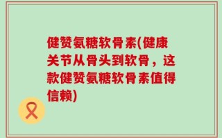 健赞氨糖软骨素(健康关节从骨头到软骨，这款健赞氨糖软骨素值得信赖)