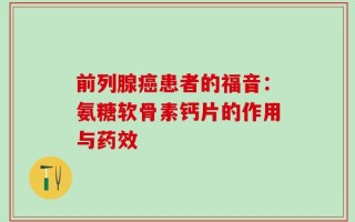 前列腺癌患者的福音：氨糖软骨素钙片的作用与药效