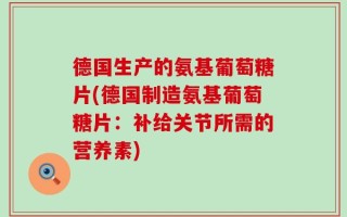 德国生产的氨基葡萄糖片(德国制造氨基葡萄糖片：补给关节所需的营养素)