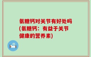 氨糖钙对关节有好处吗(氨糖钙：有益于关节健康的营养素)