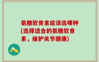 氨糖软骨素应该选哪种(选择适合的氨糖软骨素，维护关节健康)