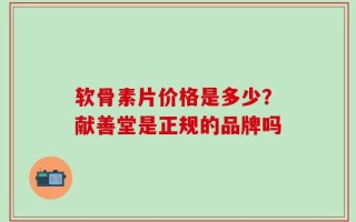 软骨素片价格是多少？献善堂是正规的品牌吗