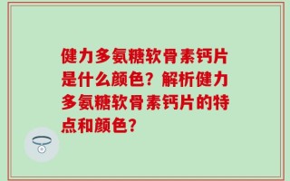 健力多氨糖软骨素钙片是什么颜色？解析健力多氨糖软骨素钙片的特点和颜色？