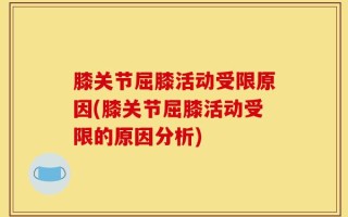 膝关节屈膝活动受限原因(膝关节屈膝活动受限的原因分析)