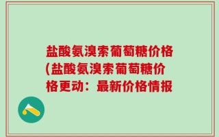 盐酸氨溴索葡萄糖价格(盐酸氨溴索葡萄糖价格更动：最新价格情报