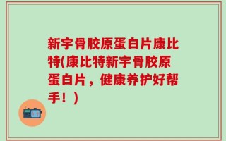 新宇骨胶原蛋白片康比特(康比特新宇骨胶原蛋白片，健康养护好帮手！)