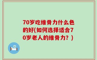 70岁吃维骨力什么色的好(如何选择适合70岁老人的维骨力？)