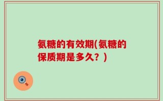 氨糖的有效期(氨糖的保质期是多久？)