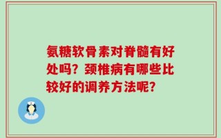 氨糖软骨素对脊髓有好处吗？颈椎病有哪些比较好的调养方法呢？