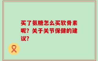 买了氨糖怎么买软骨素呢？关于关节保健的建议？