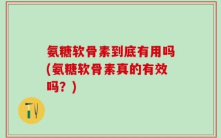 氨糖软骨素到底有用吗(氨糖软骨素真的有效吗？)
