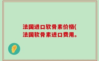 法国进口软骨素价格(法国软骨素进口费用。